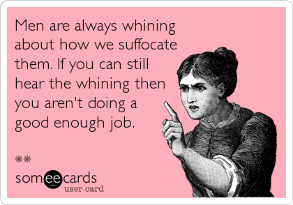 Men are always whining
about how we suffocate
them. If you can still
hear the whining then
you aren't doing a
good enough job.

