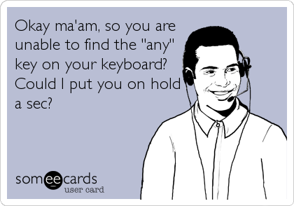 Okay ma'am, so you are
unable to find the "any"
key on your keyboard?
Could I put you on hold
a sec?