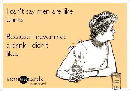 I can't say men are like
drinks -

Because I never met
a drink I didn't
like...