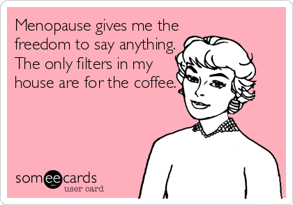 Menopause gives me the
freedom to say anything.
The only filters in my
house are for the coffee.
