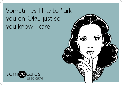Sometimes I like to 'lurk'
you on OkC just so
you know I care.