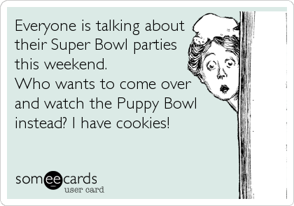 Everyone is talking about
their Super Bowl parties
this weekend.
Who wants to come over
and watch the Puppy Bowl
instead? I have cookies!