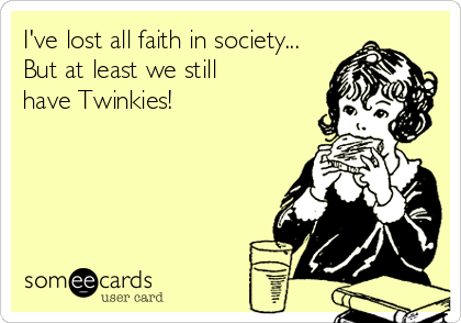 I've lost all faith in society...
But at least we still
have Twinkies!