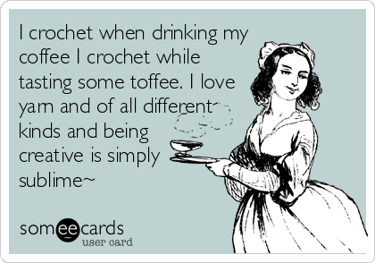 I crochet when drinking my
coffee I crochet while
tasting some toffee. I love
yarn and of all different
kinds and being
creative is simply
sublime~