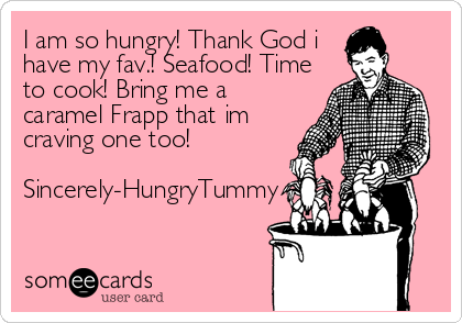 I am so hungry! Thank God i
have my fav.! Seafood! Time
to cook! Bring me a
caramel Frapp that im
craving one too! 

Sincerely-HungryTumm