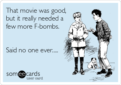 That movie was good,
but it really needed a
few more F-bombs.


Said no one ever.....
