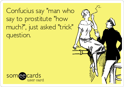 Confucius say "man who
say to prostitute "how
much?", just asked "trick"
question.