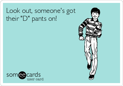 Look out, someone's got
their "D" pants on!