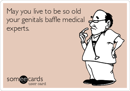 May you live to be so old
your genitals baffle medical
experts.