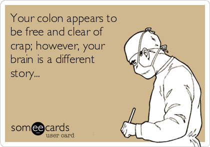 Your colon appears to
be free and clear of
crap; however, your
brain is a different
story...
