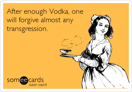 After enough Vodka, one
will forgive almost any 
transgression.
