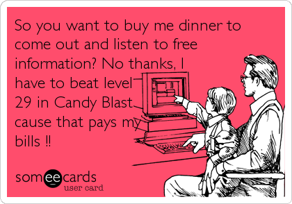 So you want to buy me dinner to
come out and listen to free
information? No thanks, I
have to beat level
29 in Candy Blast
cause that pays%2