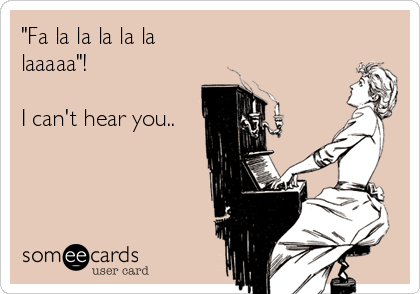 "Fa la la la la la
laaaaa"!

I can't hear you..
