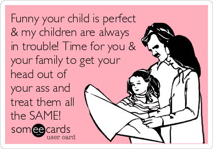 Funny your child is perfect
& my children are always
in trouble! Time for you &
your family to get your
head out of
your ass and
treat them all
the SAME!