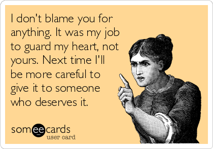 I don't blame you for
anything. It was my job
to guard my heart, not
yours. Next time I'll
be more careful to
give it to someone
who deserves it.