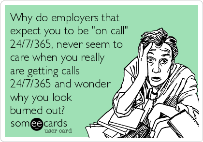 Why do employers that
expect you to be "on call"
24/7/365, never seem to
care when you really
are getting calls
24/7/365 and wonder
why you look
burned out?
