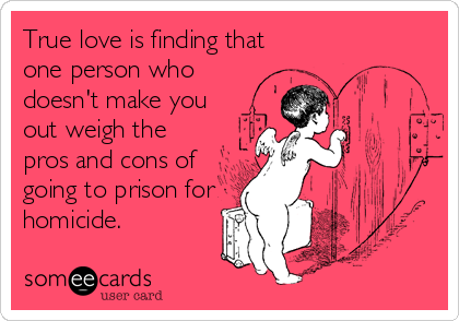 True love is finding that
one person who
doesn't make you
out weigh the
pros and cons of
going to prison for
homicide.