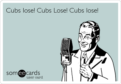 Cubs lose! Cubs Lose! Cubs lose!
