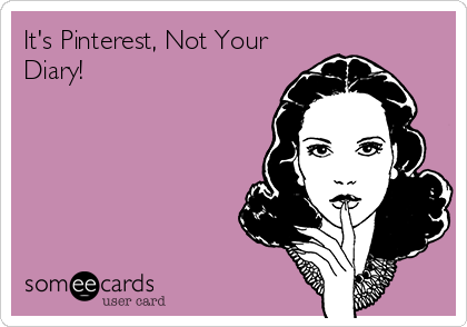 It's Pinterest, Not Your
Diary!