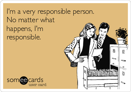 I'm a very responsible person.
No matter what
happens, I'm
responsible.