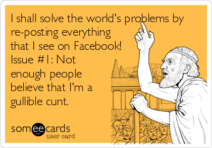 I shall solve the world's problems by
re-posting everything
that I see on Facebook!
Issue #1: Not
enough people
believe that I'm a
gullible