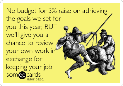 No budget for 3% raise on achieving
the goals we set for
you this year, BUT
we'll give you a
chance to review
your own work in
exchange for
keeping your job!
