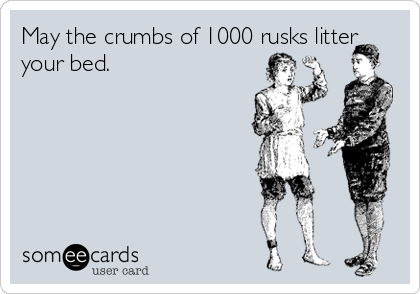 May the crumbs of 1000 rusks litter
your bed.