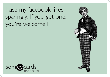 I use my facebook likes
sparingly. If you get one,
you're welcome !