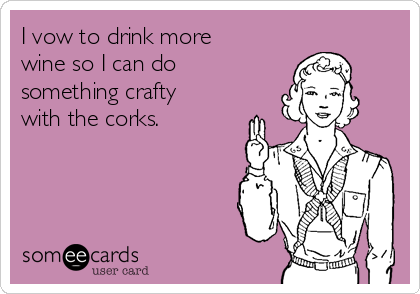 I vow to drink more    
wine so I can do
something crafty   
with the corks.