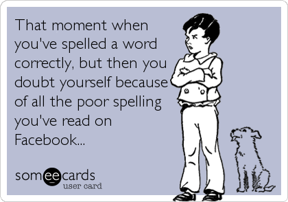 That moment when
you've spelled a word
correctly, but then you
doubt yourself because
of all the poor spelling
you've read on
Facebook...