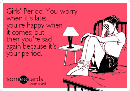 Girls' Period: You worry
when it's late;
you're happy when
it comes; but
then you're sad
again because it's 
your period.
