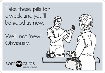 Take these pills for
a week and you'll
be good as new.

Well, not 'new'.
Obviously.