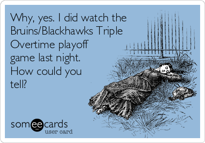 Why, yes. I did watch the
Bruins/Blackhawks Triple
Overtime playoff
game last night. 
How could you
tell?