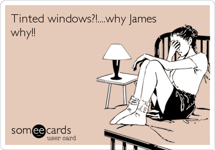 Tinted windows?!....why James
why!!