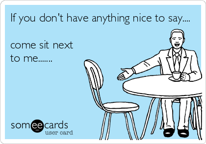 If you don't have anything nice to say....

come sit next
to me.......
