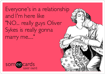 Everyone's in a relationship
and I'm here like
"NO... really guys Oliver
Sykes is really gonna
marry me....."
