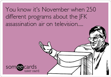 You know it's November when 250
different programs about the JFK
assassination air on television.....