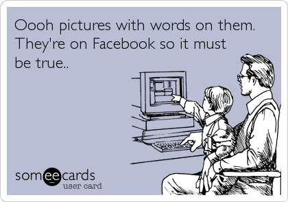 Oooh pictures with words on them.
They're on Facebook so it must
be true..