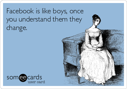 Facebook is like boys, once
you understand them they
change.