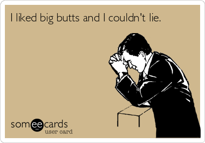 I liked big butts and I couldn't lie.
