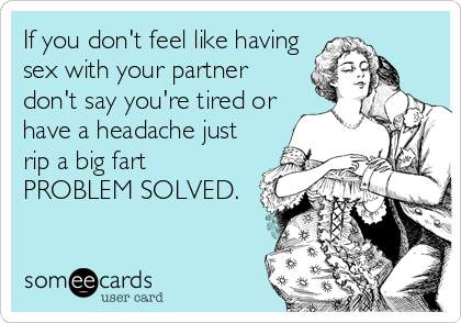 If you don't feel like having
sex with your partner
don't say you're tired or
have a headache just
rip a big fart
PROBLEM SOLVED.