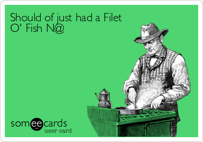 Should of just had a Filet
O' Fish N@