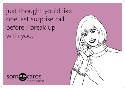 Just thought you'd like 
one last surprise call
before I break up 
with you.