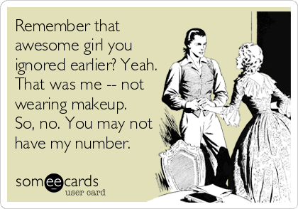 Remember that
awesome girl you
ignored earlier? Yeah.
That was me -- not
wearing makeup.
So, no. You may not
have my number.