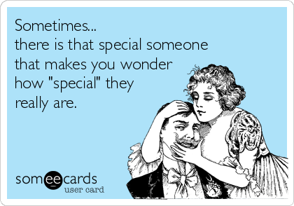 Sometimes...
there is that special someone
that makes you wonder
how "special" they
really are.