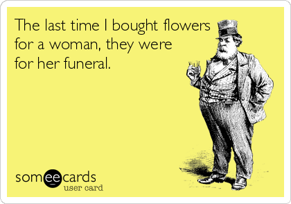 The last time I bought flowers
for a woman, they were
for her funeral.