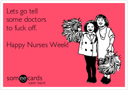 Lets go tell
some doctors 
to fuck off. 

Happy Nurses Week!