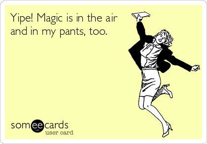 Yipe! Magic is in the air
and in my pants, too.