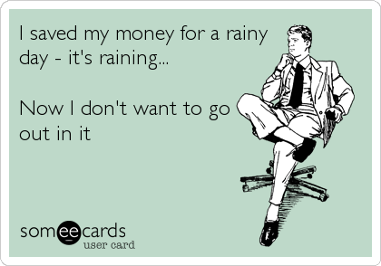 I saved my money for a rainy
day - it's raining...

Now I don't want to go
out in it