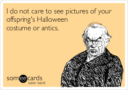 I do not care to see pictures of your
offspring's Halloween
costume or antics.